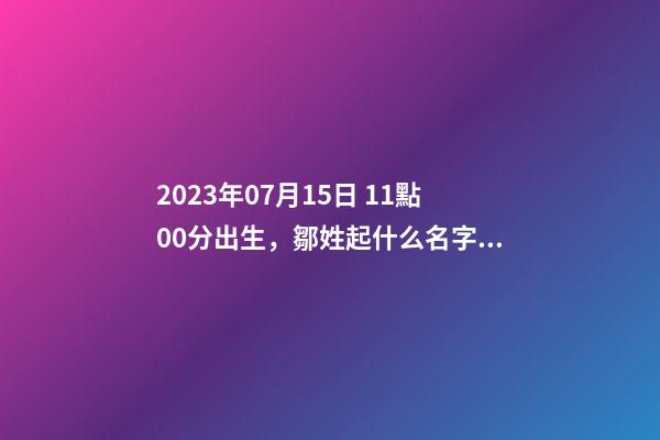 2023年07月15日 11點00分出生，鄒姓起什么名字好聽？名字要八字